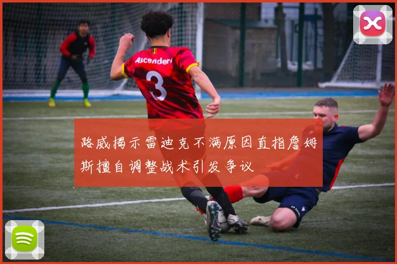 路威揭示雷迪克不满原因直指詹姆斯擅自调整战术引发争议