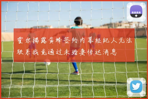 霍尔揭露黄蜂签约内幕经纪人无法联系我竟通过未婚妻传达消息