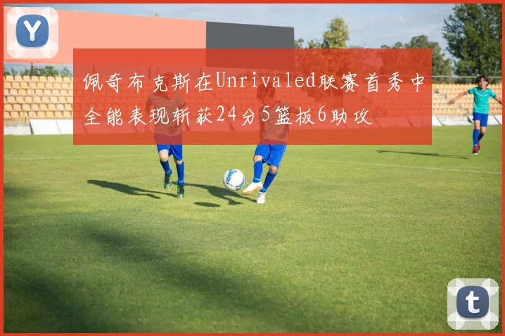 佩奇布克斯在Unrivaled联赛首秀中全能表现斩获24分5篮板6助攻