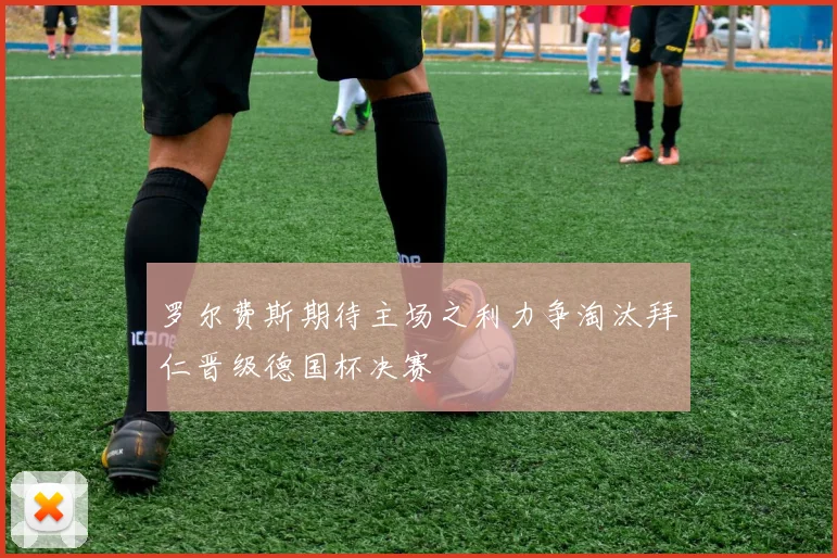 罗尔费斯期待主场之利力争淘汰拜仁晋级德国杯决赛