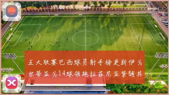 五大联赛巴西球员射手榜更新伊戈尔蒂亚戈14球领跑拉菲尼亚紧随其后