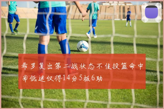 希罗复出第二战状态不佳投篮命中率低迷仅得14分5板6助