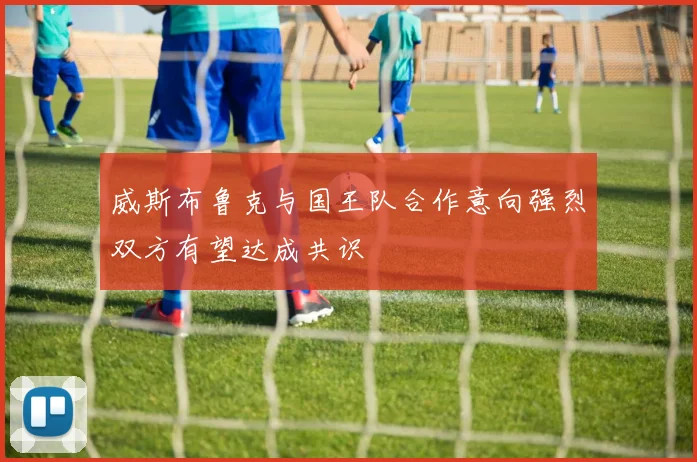 威斯布鲁克与国王队合作意向强烈双方有望达成共识