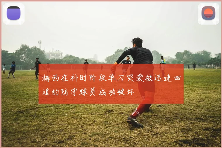 梅西在补时阶段单刀突袭被迅速回追的防守球员成功破坏