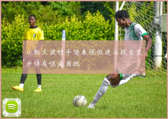 小凯文波特半场表现低迷七投全失并伴有伤痛困扰