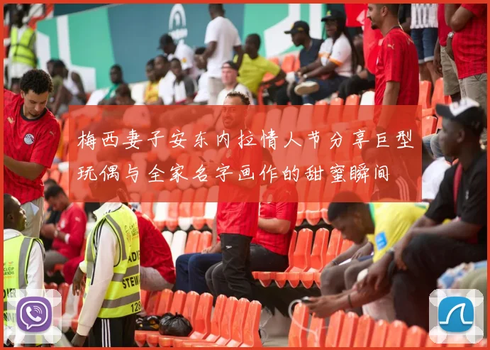 梅西妻子安东内拉情人节分享巨型玩偶与全家名字画作的甜蜜瞬间