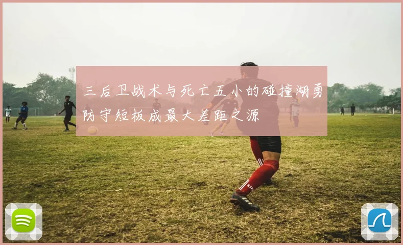 三后卫战术与死亡五小的碰撞湖勇防守短板成最大差距之源