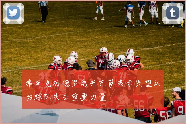 弗里克对德罗离开巴萨表示失望认为球队失去重要力量