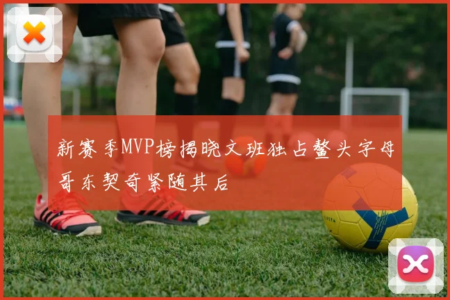 新赛季MVP榜揭晓文班独占鳌头字母哥东契奇紧随其后