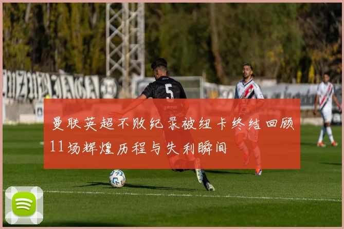 曼联英超不败纪录被纽卡终结回顾11场辉煌历程与失利瞬间