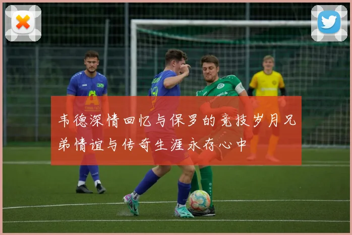 韦德深情回忆与保罗的竞技岁月兄弟情谊与传奇生涯永存心中