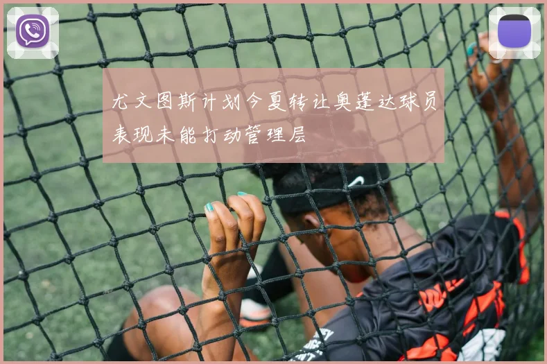 尤文图斯计划今夏转让奥蓬达球员表现未能打动管理层
