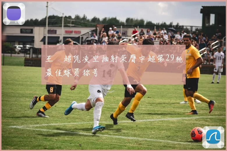 王燊超凭凌空抽射荣膺中超第29轮最佳球员称号
