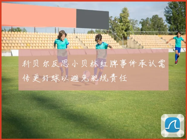 科贝尔反思小贝林红牌事件承认需传更好球以避免犯规责任
