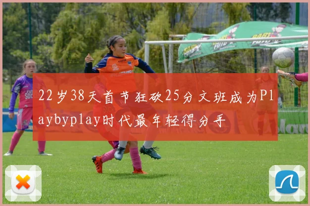 22岁38天首节狂砍25分文班成为Playbyplay时代最年轻得分手