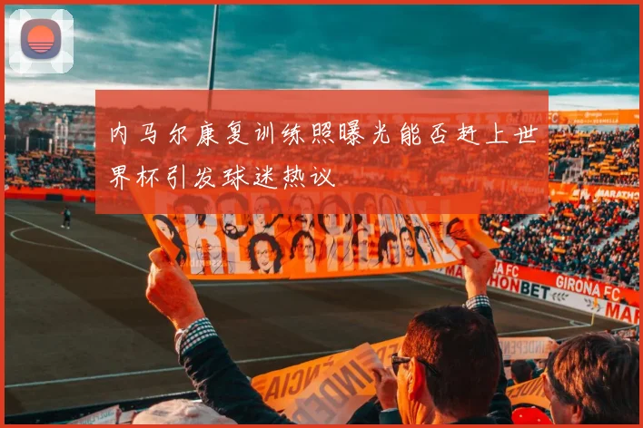 内马尔康复训练照曝光能否赶上世界杯引发球迷热议