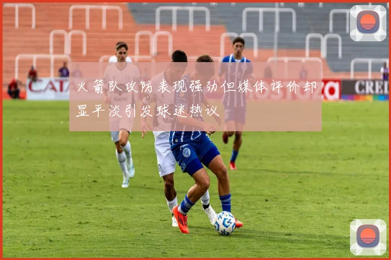 火箭队攻防表现强劲但媒体评价却显平淡引发球迷热议