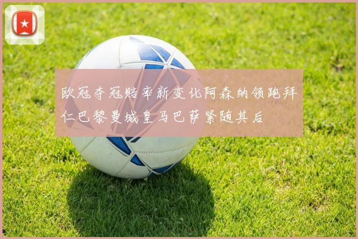 欧冠夺冠赔率新变化阿森纳领跑拜仁巴黎曼城皇马巴萨紧随其后