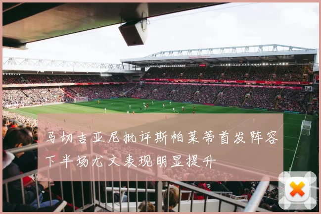 马切吉亚尼批评斯帕莱蒂首发阵容下半场尤文表现明显提升