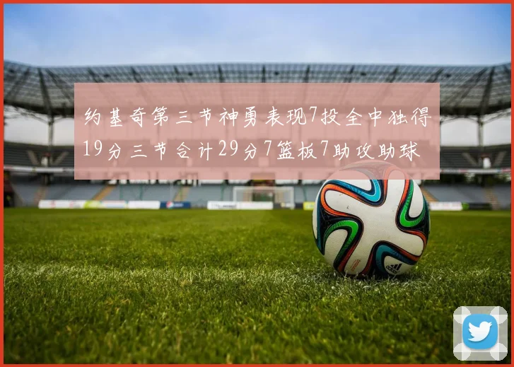 约基奇第三节神勇表现7投全中独得19分三节合计29分7篮板7助攻助球队强势反弹