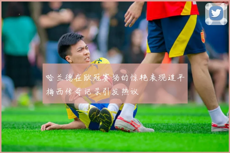 哈兰德在欧冠赛场的惊艳表现追平梅西传奇记录引发热议